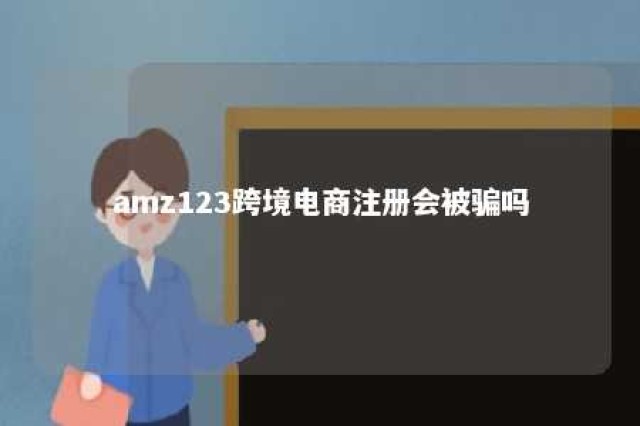 amz123跨境电商注册会被骗吗 amz123跨境电商下载