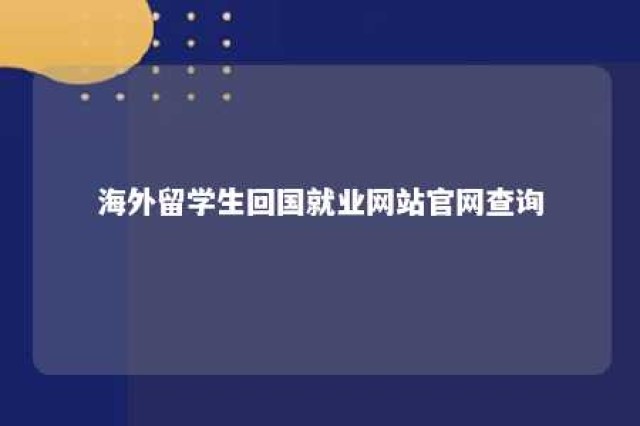 海外留学生回国就业网站官网查询 海外留学人员回国求职相关政策