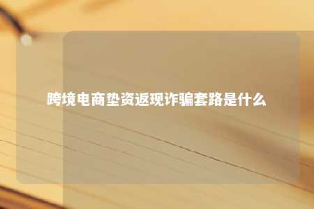 跨境电商垫资返现诈骗套路是什么 跨境电商垫资返现诈骗套路是什么