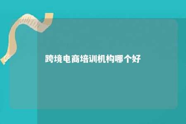 跨境电商培训机构哪个好 跨境电商培训公司排名