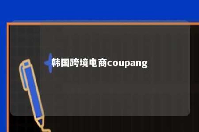 韩国跨境电商coupang 韩国跨境电商coupang入驻难么