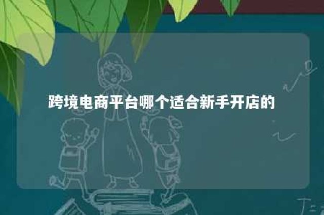 跨境电商平台哪个适合新手开店的 跨境电商哪些平台适合新手