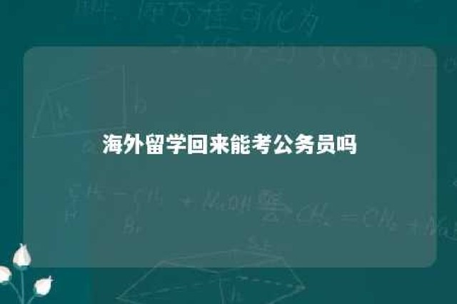 海外留学回来能考公务员吗 海外留学人员可以考公务员吗