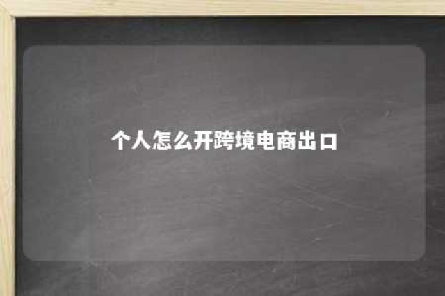 个人怎么开跨境电商出口 个人开店跨境电商