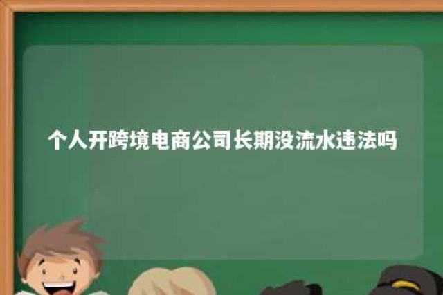 个人开跨境电商公司长期没流水违法吗 个人开跨境电商店铺需要交个税吗