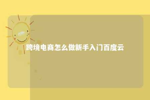 跨境电商怎么做新手入门百度云 跨境电商0基础教程