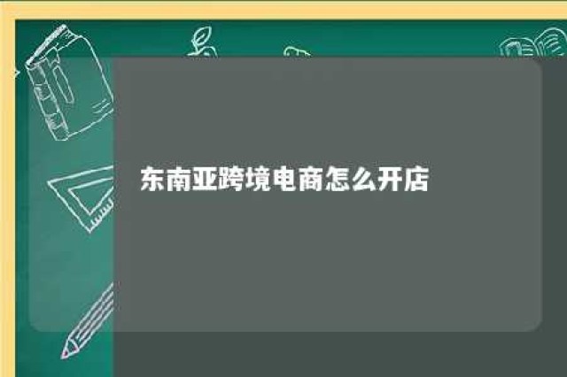 东南亚跨境电商怎么开店 东南亚跨境电商开店流程及费用