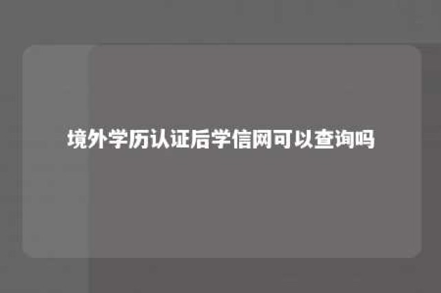 境外学历认证后学信网可以查询吗