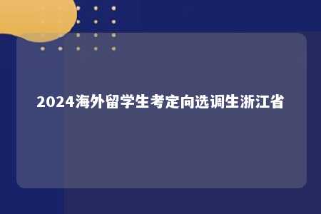 2024海外留学生考定向选调生浙江省