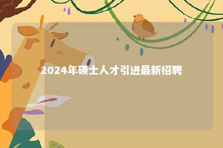 2024年硕士人才引进最新招聘