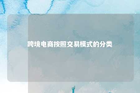 跨境电商按照交易模式的分类