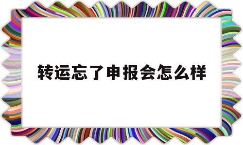 转运忘了申报会怎么样