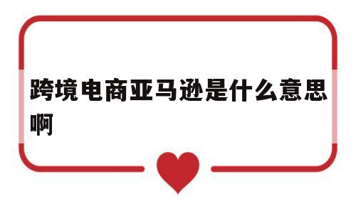 跨境电商亚马逊是什么意思啊